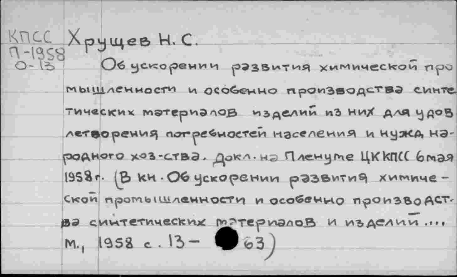 ﻿'AM СС Хрущев Ч. С.
О-	Об ускорении
развития химичеснои про
мышлениосм и особенно производствз еинте.
тичвеких мэтериэпов изделии из них для у доз лстеореыид попре^ноетей ндселеиия и ну эка на-
родного хоз-ства. Докл.нэ Пленуме ЦКкГКС 6 мая 195Яг- кк • ускорении развития химической промышленности и особенно проиэвоАСТ<
ßa синтетических [утериалоД и изделии ....
М. I 19 S & с. - 1Ъ ”■	to 3 1